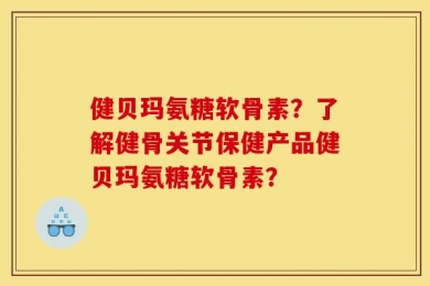 健贝玛氨糖软骨素？了解健骨关节保健产品健贝玛氨糖软骨素？