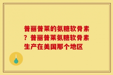 普丽普莱的氨糖软骨素？普丽普莱氨糖软骨素生产在美国那个地区
