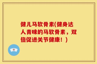 健儿马软骨素(健身达人青睐的马软骨素，双倍促进关节健康！)