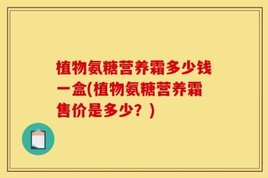 植物氨糖营养霜多少钱一盒(植物氨糖营养霜售价是多少？)