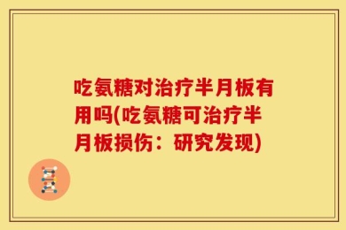 吃氨糖对治疗半月板有用吗(吃氨糖可治疗半月板损伤：研究发现)