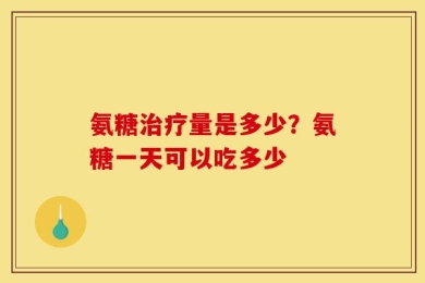 氨糖治疗量是多少？氨糖一天可以吃多少