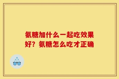 氨糖加什么一起吃效果好？氨糖怎么吃才正确