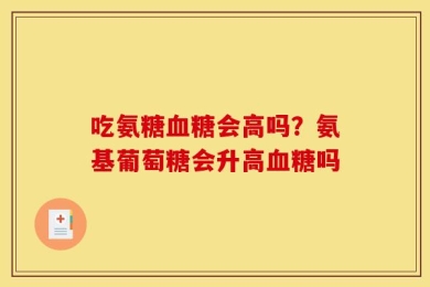 吃氨糖血糖会高吗？氨基葡萄糖会升高血糖吗