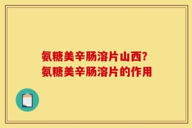 氨糖美辛肠溶片山西？氨糖美辛肠溶片的作用