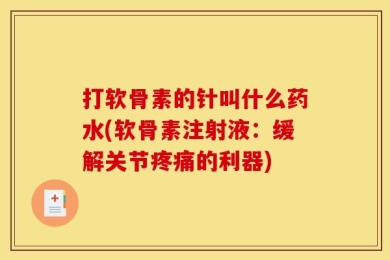 打软骨素的针叫什么药水(软骨素注射液：缓解关节疼痛的利器)