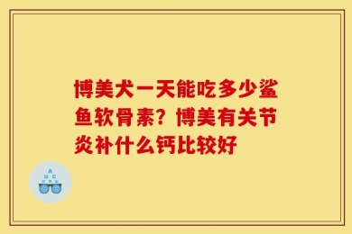 博美犬一天能吃多少鲨鱼软骨素？博美有关节炎补什么钙比较好