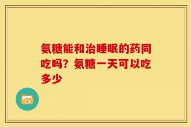 氨糖能和治睡眠的药同吃吗？氨糖一天可以吃多少
