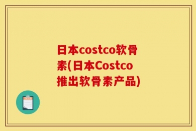 日本costco软骨素(日本Costco推出软骨素产品)