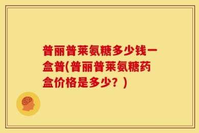 普丽普莱氨糖多少钱一盒普(普丽普莱氨糖药盒价格是多少？)