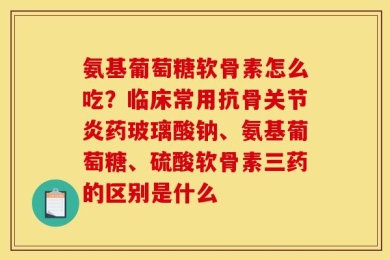 氨基葡萄糖软骨素怎么吃？临床常用抗骨关节炎药玻璃酸钠、氨基葡萄糖、硫酸软骨素三药的区别是什么