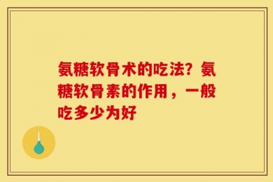 氨糖软骨术的吃法？氨糖软骨素的作用，一般吃多少为好