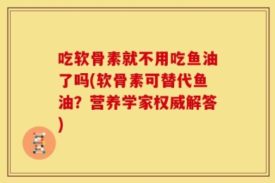 吃软骨素就不用吃鱼油了吗(软骨素可替代鱼油？营养学家权威解答)