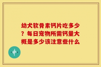 幼犬软骨素钙片吃多少？每日宠物所需钙量大概是多少该注意些什么