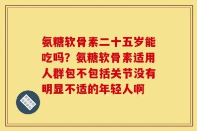 氨糖软骨素二十五岁能吃吗？氨糖软骨素适用人群包不包括关节没有明显不适的年轻人啊