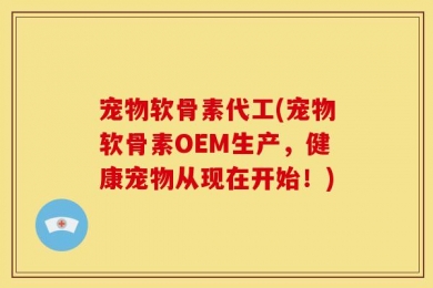 宠物软骨素代工(宠物软骨素OEM生产，健康宠物从现在开始！)