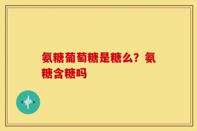 氨糖葡萄糖是糖么？氨糖含糖吗