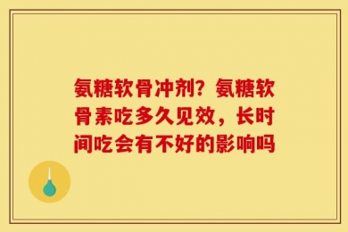 氨糖软骨冲剂？氨糖软骨素吃多久见效，长时间吃会有不好的影响吗