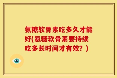 氨糖软骨素吃多久才能好(氨糖软骨素要持续吃多长时间才有效？)