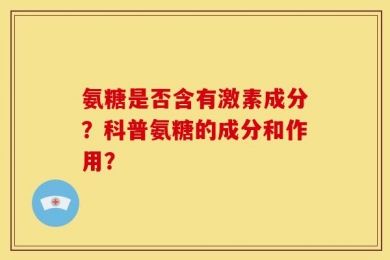 氨糖是否含有激素成分？科普氨糖的成分和作用？