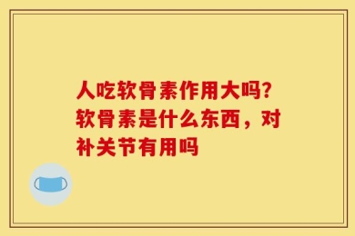 人吃软骨素作用大吗？软骨素是什么东西，对补关节有用吗