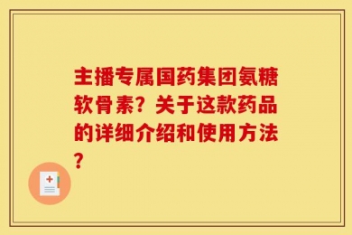 主播专属国药集团氨糖软骨素？关于这款药品的详细介绍和使用方法？