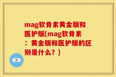 mag软骨素黄金版和医护版(mag软骨素：黄金版和医护版的区别是什么？)