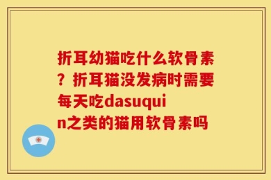 折耳幼猫吃什么软骨素？折耳猫没发病时需要每天吃dasuquin之类的猫用软骨素吗