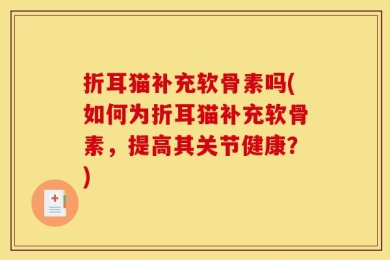 折耳猫补充软骨素吗(如何为折耳猫补充软骨素，提高其关节健康？)