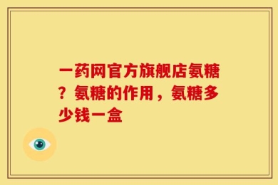 一药网官方旗舰店氨糖？氨糖的作用，氨糖多少钱一盒
