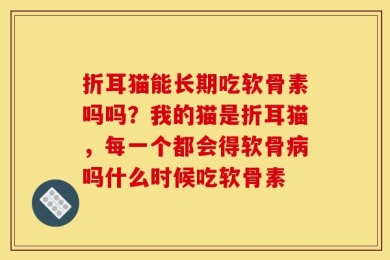 折耳猫能长期吃软骨素吗吗？我的猫是折耳猫，每一个都会得软骨病吗什么时候吃软骨素