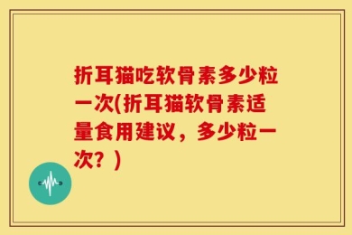 折耳猫吃软骨素多少粒一次(折耳猫软骨素适量食用建议，多少粒一次？)