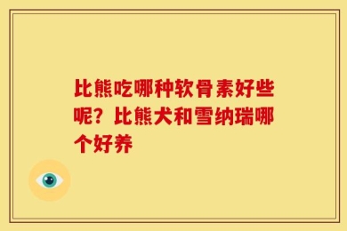 比熊吃哪种软骨素好些呢？比熊犬和雪纳瑞哪个好养
