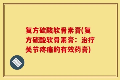 复方硫酸软骨素膏(复方硫酸软骨素膏：治疗关节疼痛的有效药膏)