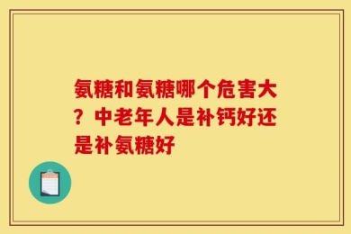 氨糖和氨糖哪个危害大？中老年人是补钙好还是补氨糖好