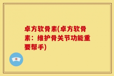 卓方软骨素(卓方软骨素：维护骨关节功能重要帮手)
