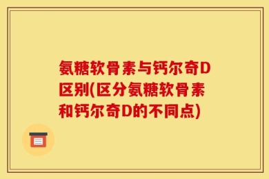 氨糖软骨素与钙尔奇D区别(区分氨糖软骨素和钙尔奇D的不同点)