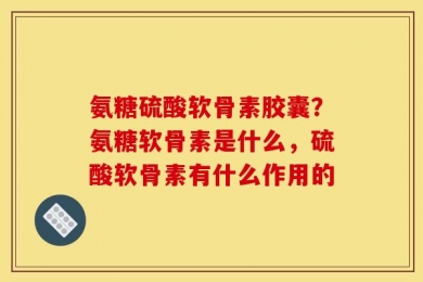 氨糖硫酸软骨素胶囊？氨糖软骨素是什么，硫酸软骨素有什么作用的