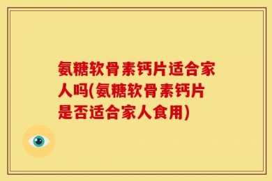 氨糖软骨素钙片适合家人吗(氨糖软骨素钙片是否适合家人食用)