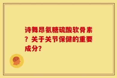 诗舞昂氨糖硫酸软骨素？关于关节保健的重要成分？