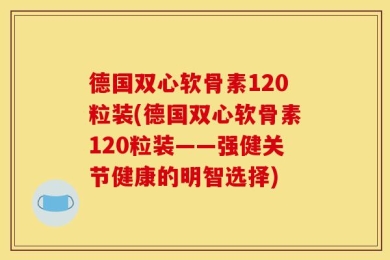德国双心软骨素120粒装(德国双心软骨素120粒装——强健关节健康的明智选择)