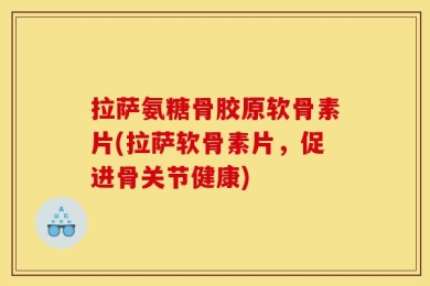 拉萨氨糖骨胶原软骨素片(拉萨软骨素片，促进骨关节健康)