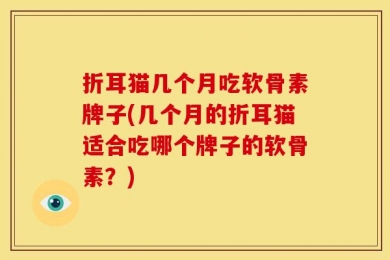 折耳猫几个月吃软骨素牌子(几个月的折耳猫适合吃哪个牌子的软骨素？)