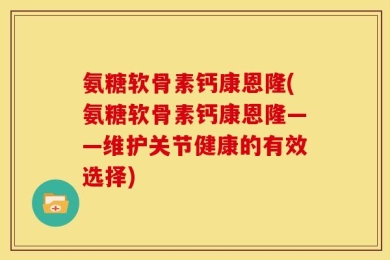 氨糖软骨素钙康恩隆(氨糖软骨素钙康恩隆——维护关节健康的有效选择)