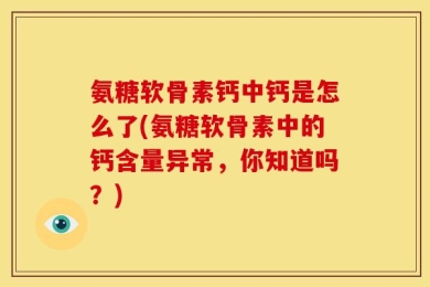 氨糖软骨素钙中钙是怎么了(氨糖软骨素中的钙含量异常，你知道吗？)