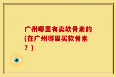 广州哪里有卖软骨素的(在广州哪里买软骨素？)
