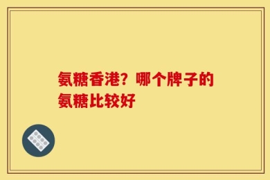 氨糖香港？哪个牌子的氨糖比较好