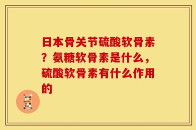 日本骨关节硫酸软骨素？氨糖软骨素是什么，硫酸软骨素有什么作用的