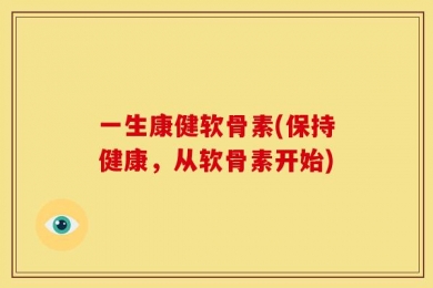 一生康健软骨素(保持健康，从软骨素开始)