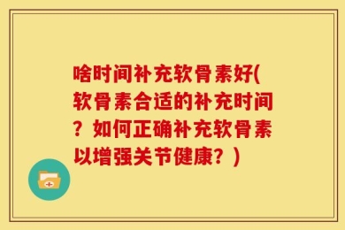 啥时间补充软骨素好(软骨素合适的补充时间？如何正确补充软骨素以增强关节健康？)